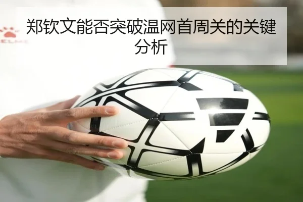 郑钦文能否突破温网首周关的关键分析